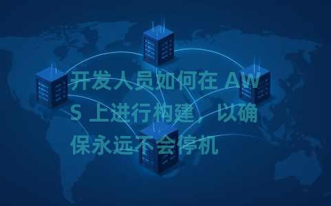 开发人员如何在 AWS 上进行构建，以确保永远不会停机